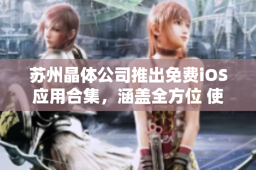 蘇州晶體公司推出免費iOS應用合集，涵蓋全方位 使用指南