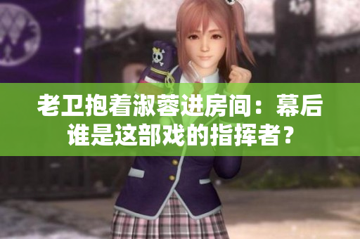 老衛(wèi)抱著淑蓉進房間：幕后誰是這部戲的指揮者？