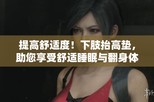 提高舒適度！下肢抬高墊，助您享受舒適睡眠與翻身體驗