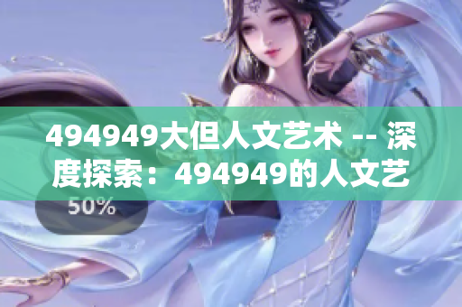 494949大但人文藝術 -- 深度探索：494949的人文藝術之旅