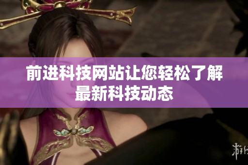 前進科技網站讓您輕松了解最新科技動態(tài)