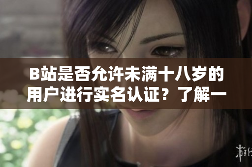 B站是否允許未滿(mǎn)十八歲的用戶(hù)進(jìn)行實(shí)名認(rèn)證？了解一下認(rèn)證政策