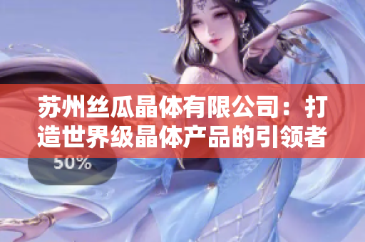 蘇州絲瓜晶體有限公司：打造世界級晶體產(chǎn)品的引領者