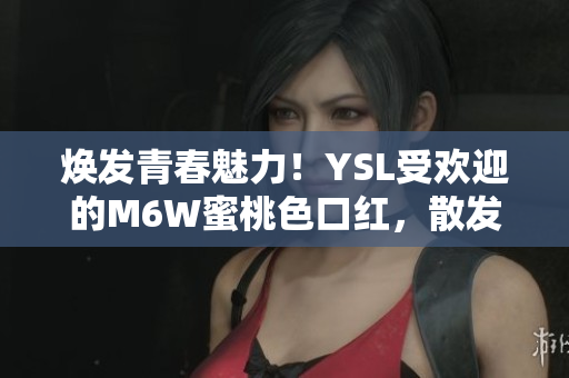 煥發(fā)青春魅力！YSL受歡迎的M6W蜜桃色口紅，散發(fā)柔美光澤