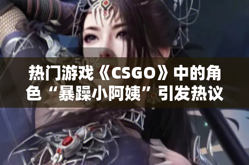 熱門游戲《CSGO》中的角色“暴躁小阿姨”引發(fā)熱議，玩家爭論不休