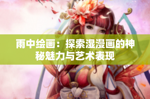 雨中繪畫：探索濕漫畫的神秘魅力與藝術(shù)表現(xiàn)