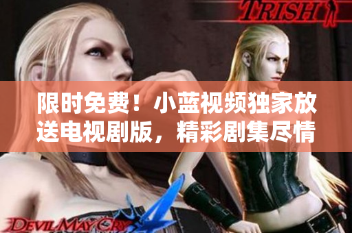 限時免費！小藍(lán)視頻獨家放送電視劇版，精彩劇集盡情暢享！