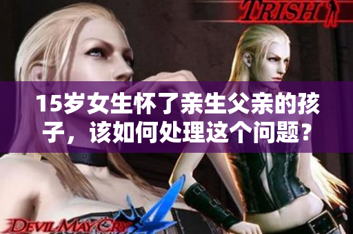 15歲女生懷了親生父親的孩子，該如何處理這個問題？