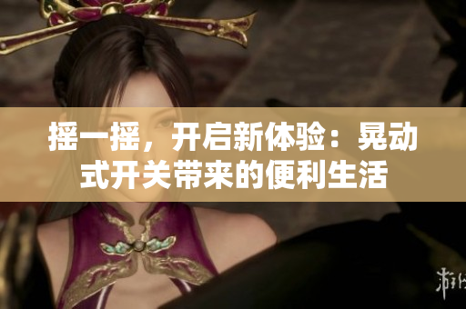 搖一搖，開啟新體驗：晃動式開關(guān)帶來的便利生活