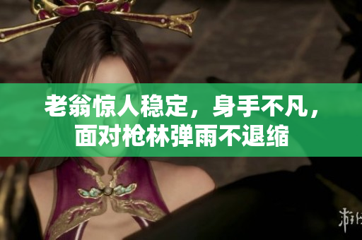 老翁驚人穩(wěn)定，身手不凡，面對槍林彈雨不退縮