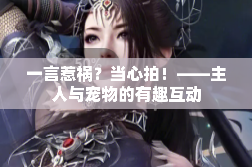 一言惹禍？當(dāng)心拍！——主人與寵物的有趣互動(dòng)