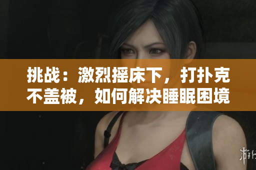 挑戰(zhàn)：激烈搖床下，打撲克不蓋被，如何解決睡眠困境？