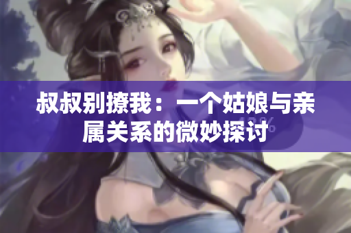 叔叔別撩我：一個(gè)姑娘與親屬關(guān)系的微妙探討
