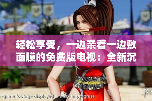 輕松享受，一邊親著一邊敷面膜的免費(fèi)版電視：全新沉浸式美容體驗(yàn)！