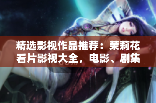 精選影視作品推薦：茉莉花看片影視大全，電影、劇集應(yīng)有盡有