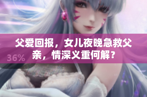 父愛回報(bào)，女兒夜晚急救父親，情深義重何解？
