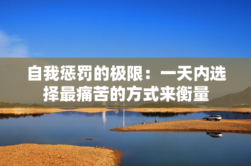 自我懲罰的極限：一天內(nèi)選擇最痛苦的方式來(lái)衡量