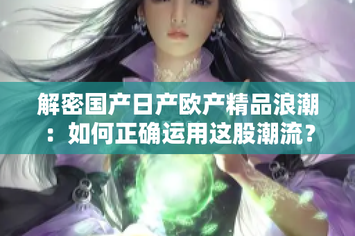 解密國(guó)產(chǎn)日產(chǎn)歐產(chǎn)精品浪潮：如何正確運(yùn)用這股潮流？