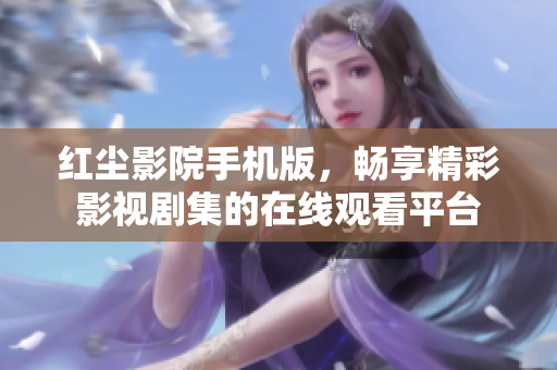 紅塵影院手機(jī)版，暢享精彩影視劇集的在線觀看平臺(tái)