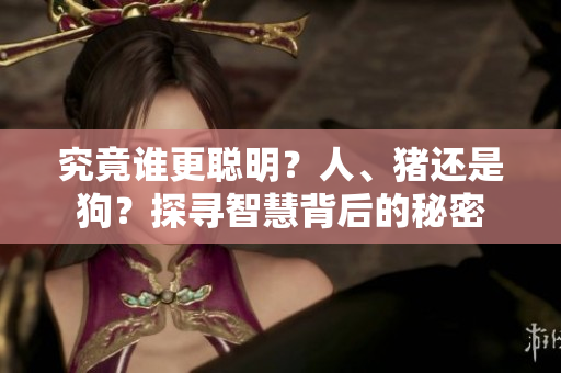 究竟誰(shuí)更聰明？人、豬還是狗？探尋智慧背后的秘密