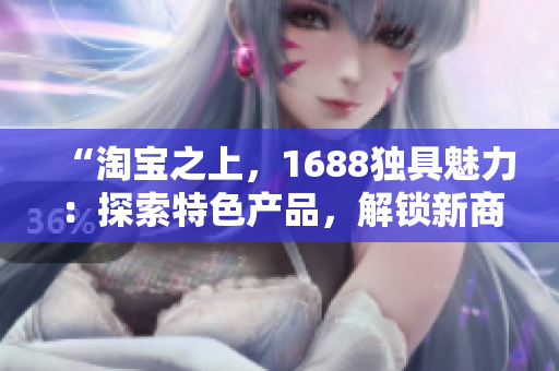 “淘寶之上，1688獨(dú)具魅力：探索特色產(chǎn)品，解鎖新商機(jī)！”