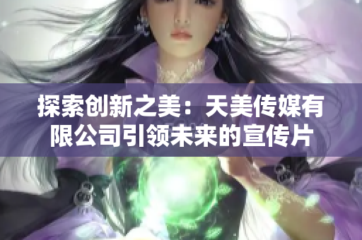 探索創(chuàng)新之美：天美傳媒有限公司引領未來的宣傳片