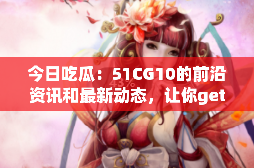 今日吃瓜：51CG10的前沿資訊和最新動(dòng)態(tài)，讓你get到最鮮最爆的游戲資訊