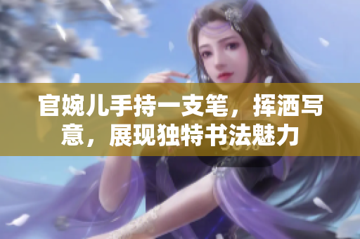 官婉兒手持一支筆，揮灑寫意，展現(xiàn)獨特書法魅力