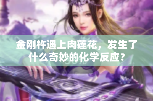 金剛杵遇上肉蓮花，發(fā)生了什么奇妙的化學(xué)反應(yīng)？