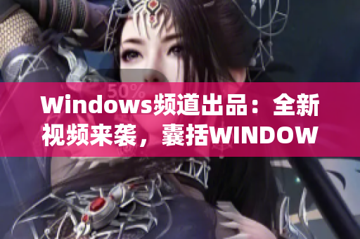 Windows頻道出品：全新視頻來襲，囊括WINDOWS系統(tǒng)小技巧