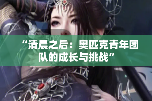 “清晨之后：奧匹克青年團(tuán)隊(duì)的成長與挑戰(zhàn)”