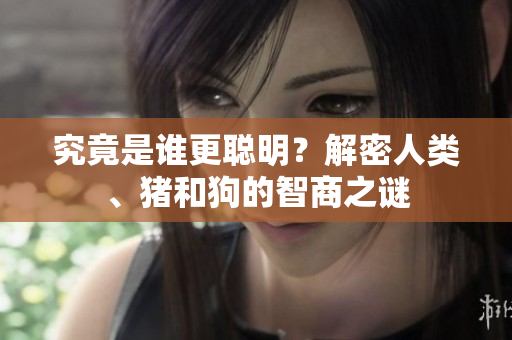 究竟是誰更聰明？解密人類、豬和狗的智商之謎