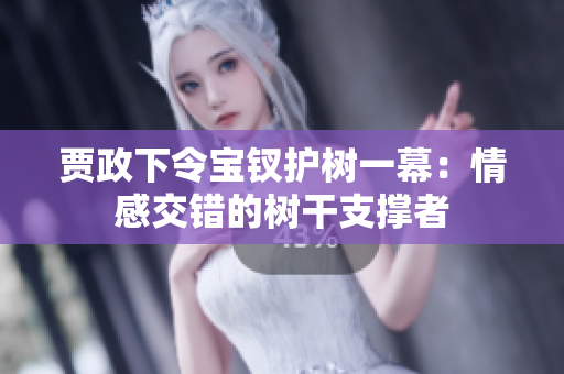 賈政下令寶釵護(hù)樹一幕：情感交錯(cuò)的樹干支撐者