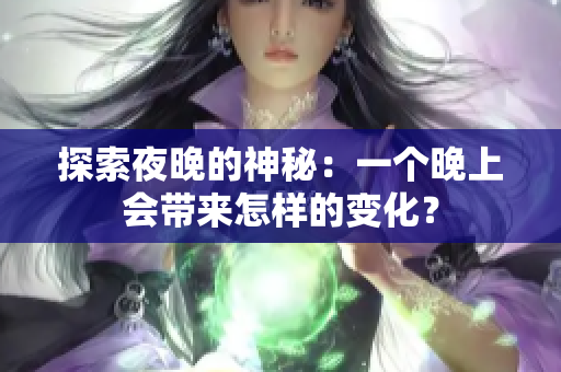 探索夜晚的神秘：一個(gè)晚上會帶來怎樣的變化？