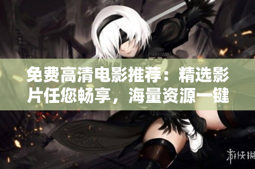 免費高清電影推薦：精選影片任您暢享，海量資源一鍵觀看