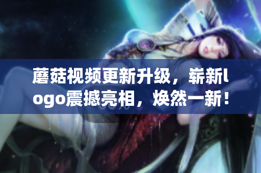 蘑菇視頻更新升級，嶄新logo震撼亮相，煥然一新！