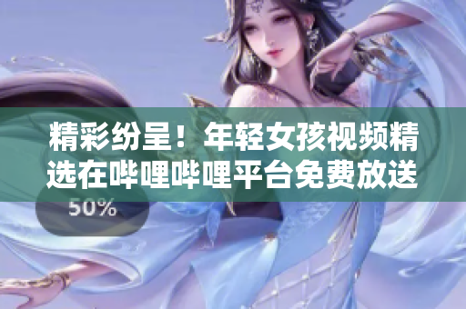 精彩紛呈！年輕女孩視頻精選在嗶哩嗶哩平臺免費放送，盡情暢享！
