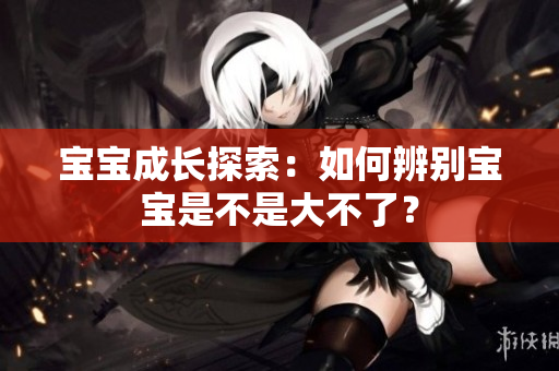 寶寶成長探索：如何辨別寶寶是不是大不了？