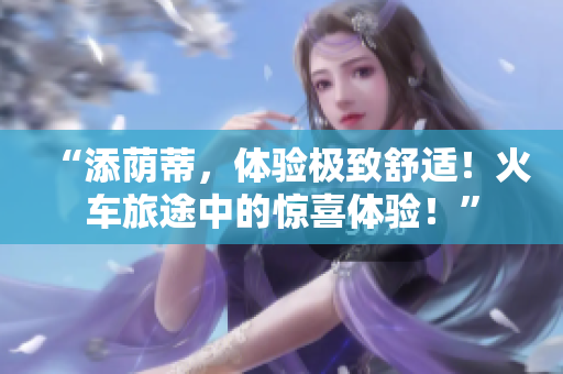 “添蔭蒂，體驗極致舒適！火車旅途中的驚喜體驗！”
