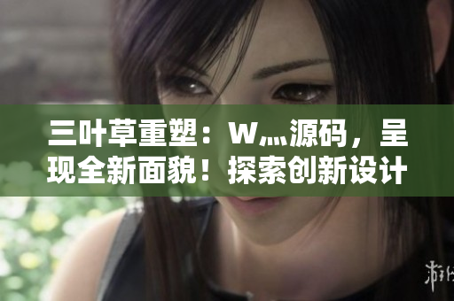 三葉草重塑：W灬源碼，呈現(xiàn)全新面貌！探索創(chuàng)新設(shè)計(jì)與功能升級，讓您的網(wǎng)站煥然一新！