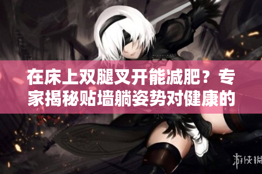 在床上雙腿叉開能減肥？專家揭秘貼墻躺姿勢(shì)對(duì)健康的影響