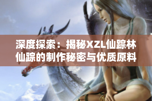 深度探索：揭秘XZL仙蹤林仙蹤的制作秘密與優(yōu)質(zhì)原料來(lái)源