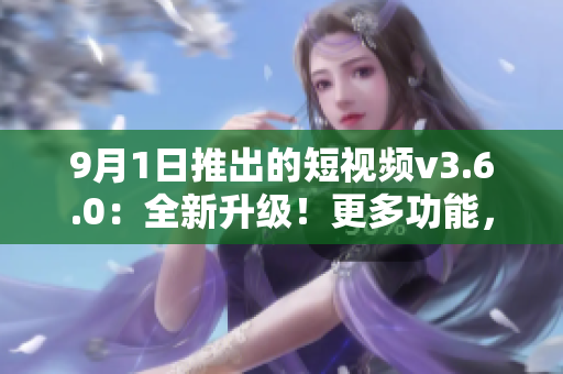 9月1日推出的短視頻v3.6.0：全新升級(jí)！更多功能，更流暢體驗(yàn)