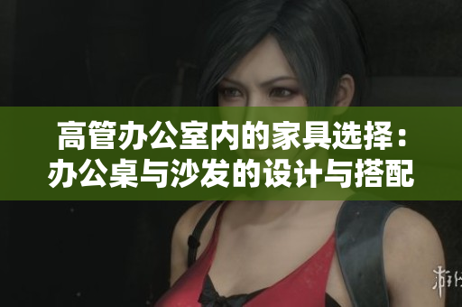 高管辦公室內(nèi)的家具選擇：辦公桌與沙發(fā)的設(shè)計(jì)與搭配