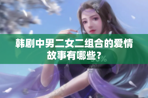 韓劇中男二女二組合的愛情故事有哪些？