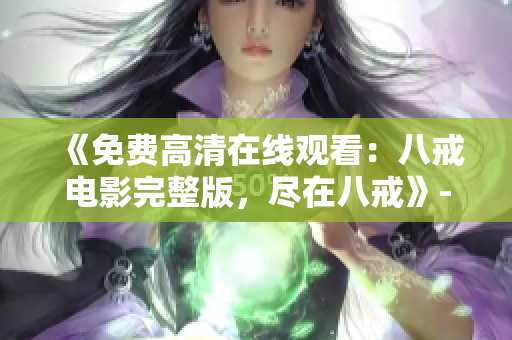 《免費高清在線觀看：八戒電影完整版，盡在八戒》- 獨家分享，精彩內(nèi)容不容錯過！