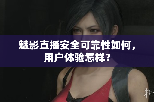 魅影直播安全可靠性如何，用戶體驗怎樣？