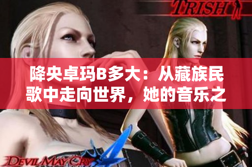 降央卓瑪B多大：從藏族民歌中走向世界，她的音樂之路