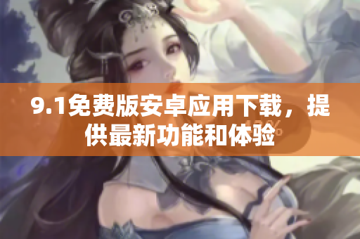 9.1免費(fèi)版安卓應(yīng)用下載，提供最新功能和體驗(yàn)