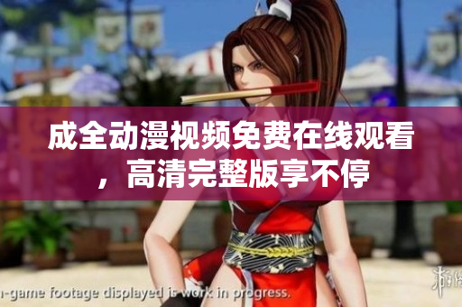 成全動(dòng)漫視頻免費(fèi)在線觀看，高清完整版享不停